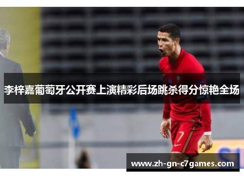 李梓嘉葡萄牙公开赛上演精彩后场跳杀得分惊艳全场